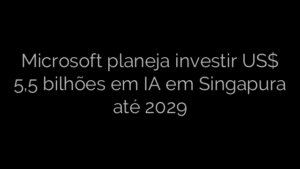 ​Microsoft planeja investir US$ 5,5 bilhões em IA em Singapura até 2029 